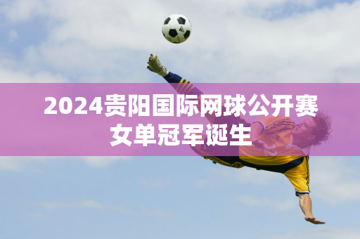 2024贵阳国际网球公开赛女单冠军诞生