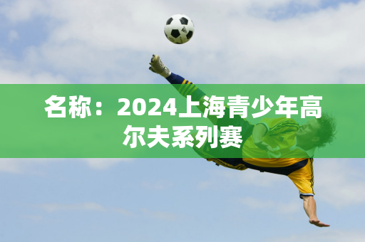 名称：2024上海青少年高尔夫系列赛