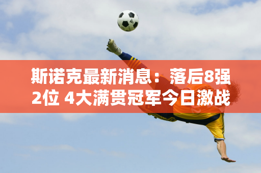 斯诺克最新消息：落后8强2位 4大满贯冠军今日激战 中国军团1胜5负！