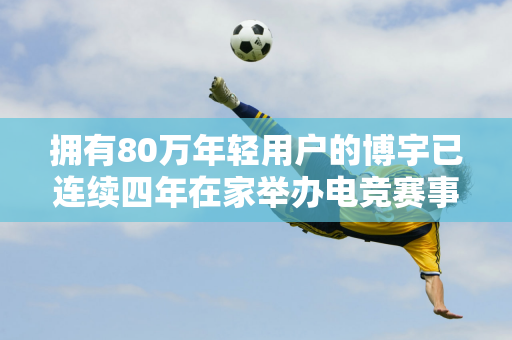 拥有80万年轻用户的博宇已连续四年在家举办电竞赛事