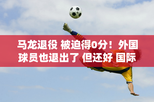 马龙退役 被迫得0分！外国球员也退出了 但还好 国际乒联造成了不公平的局面