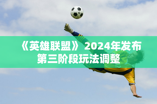 《英雄联盟》 2024年发布第三阶段玩法调整