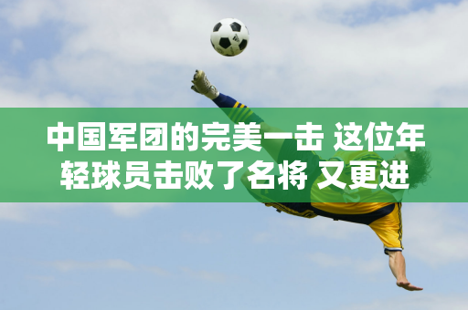 中国军团的完美一击 这位年轻球员击败了名将 又更进一步了 奥沙利文也未能幸免