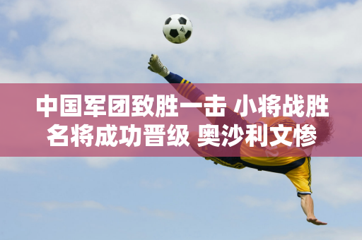 中国军团致胜一击 小将战胜名将成功晋级 奥沙利文惨遭淘汰