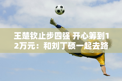 王楚钦止步四强 开心筹到12万元：和刘丁硕一起去路易威登 在机场排队登机 脸上挂着笑容