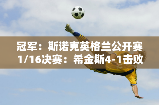 冠军：斯诺克英格兰公开赛1/16决赛：希金斯4-1击败吉尔伯特晋级16强