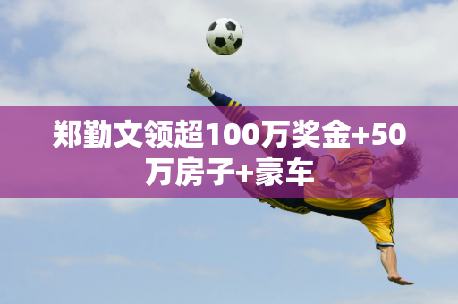 郑勤文领超100万奖金+50万房子+豪车