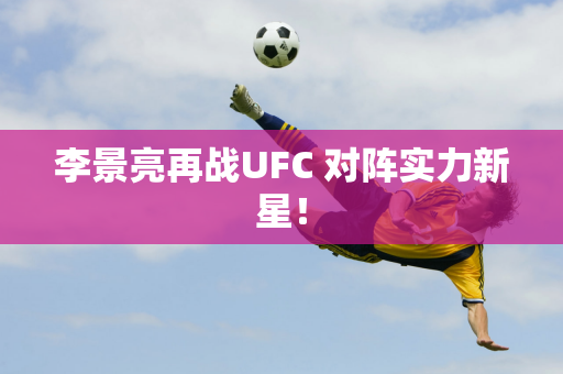 李景亮再战UFC 对阵实力新星！