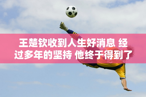 王楚钦收到人生好消息 经过多年的坚持 他终于得到了正确的结果 他的父母很高兴！