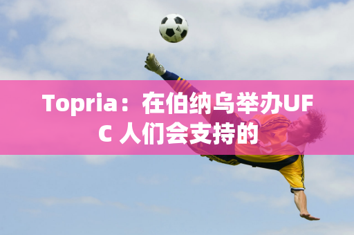 Topria：在伯纳乌举办UFC 人们会支持的