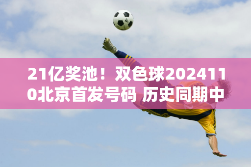 21亿奖池！双色球2024110北京首发号码 历史同期中奖号码