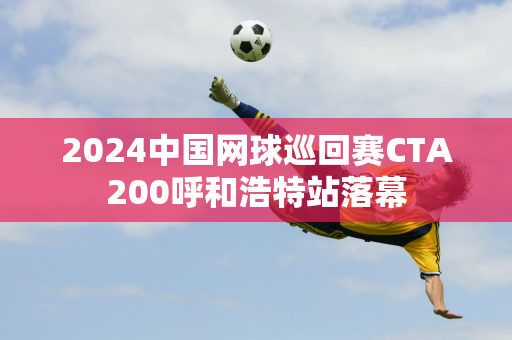 2024中国网球巡回赛CTA200呼和浩特站落幕