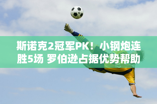 斯诺克2冠军PK！小钢炮连胜5场 罗伯逊占据优势帮助奇才稳住16强？