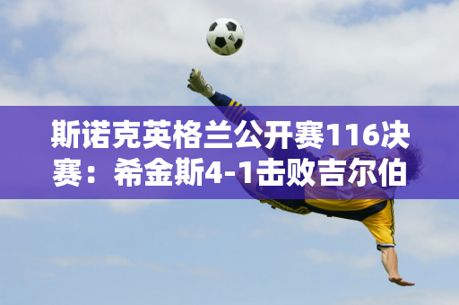 斯诺克英格兰公开赛116决赛：希金斯4-1击败吉尔伯特晋级16强