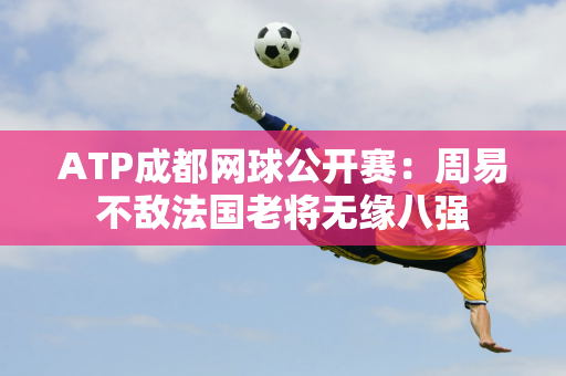 ATP成都网球公开赛：周易不敌法国老将无缘八强