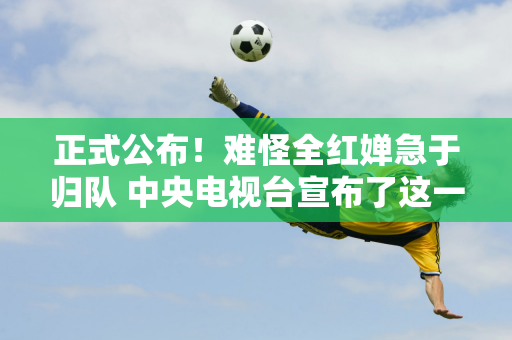 正式公布！难怪全红婵急于归队 中央电视台宣布了这一好消息 将于周日晚上8点播出