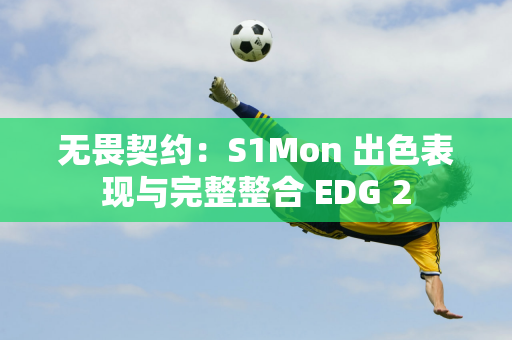 无畏契约：S1Mon 出色表现与完整整合 EDG 2