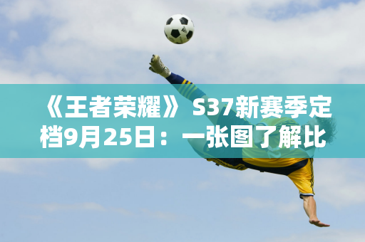 《王者荣耀》 S37新赛季定档9月25日：一张图了解比赛变化