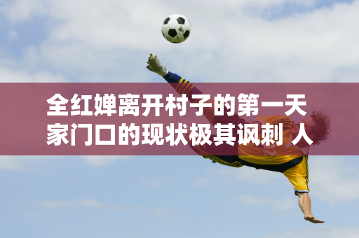 全红婵离开村子的第一天 家门口的现状极其讽刺 人民日报对她的批评是对的