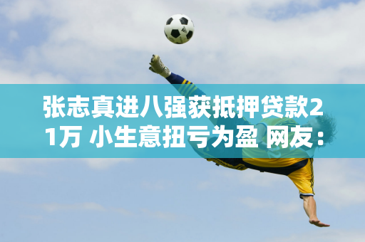 张志真进八强获抵押贷款21万 小生意扭亏为盈 网友：桃园三人结拜兄弟