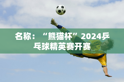 名称：“熊猫杯”2024乒乓球精英赛开赛