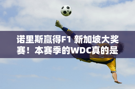 诺里斯赢得F1 新加坡大奖赛！本赛季的WDC真的是有悬念啊！