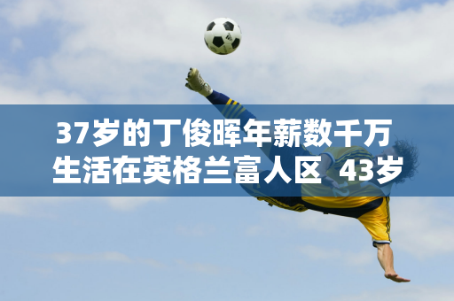 37岁的丁俊晖年薪数千万 生活在英格兰富人区  43岁的妻子依然风韵犹存 家世显赫