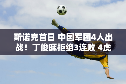 斯诺克首日 中国军团4人出战！丁俊晖拒绝3连败 4虎冲进正赛！