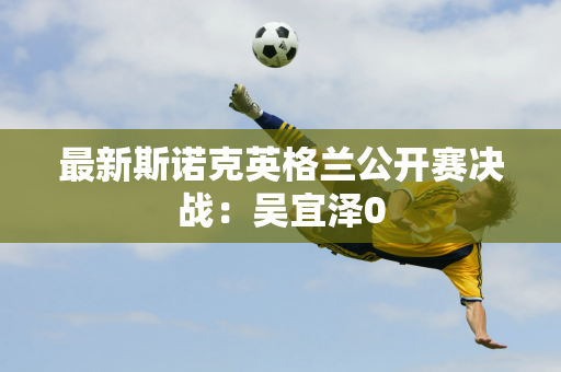 最新斯诺克英格兰公开赛决战：吴宜泽0