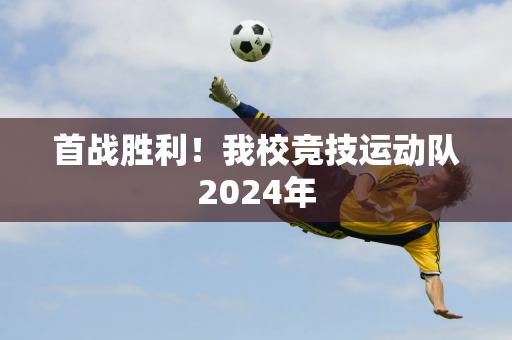 首战胜利！我校竞技运动队2024年