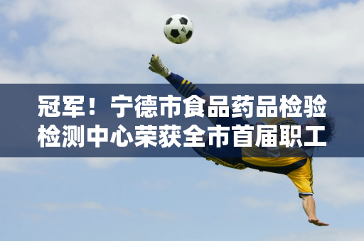 冠军！宁德市食品药品检验检测中心荣获全市首届职工冰壶邀请赛第一名