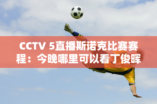 CCTV 5直播斯诺克比赛赛程：今晚哪里可以看丁俊晖的英国公开赛？