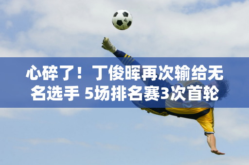 心碎了！丁俊晖再次输给无名选手 5场排名赛3次首轮失利！再来2次怎么样？没有参加