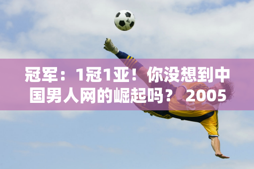 冠军：1冠1亚！你没想到中国男人网的崛起吗？ 2005年后世界第一个ATP冠军属于中国