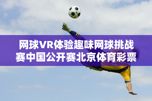 网球VR体验趣味网球挑战赛中国公开赛北京体育彩票展览馆活动多多