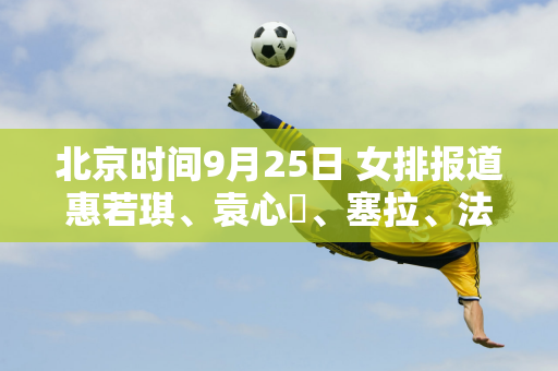 北京时间9月25日 女排报道惠若琪、袁心玥、塞拉、法比亚娜的消息