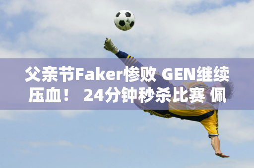 父亲节Faker惨败 GEN继续压血！ 24分钟秒杀比赛 佩兹太恐怖了