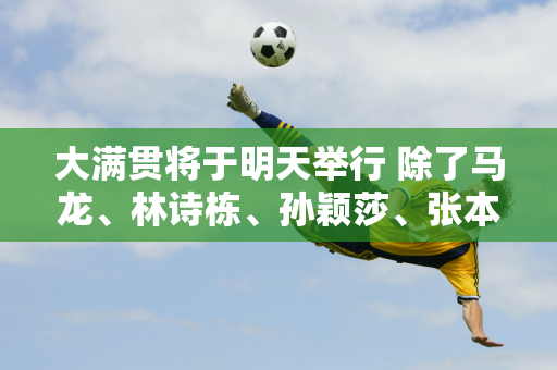 大满贯将于明天举行 除了马龙、林诗栋、孙颖莎、张本梅、张本梅之外 谁才是夺冠热门呢？