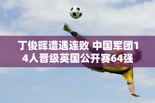 丁俊晖遭遇连败 中国军团14人晋级英国公开赛64强