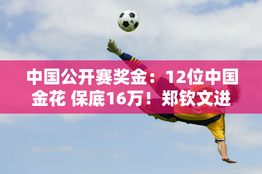 中国公开赛奖金：12位中国金花 保底16万！郑钦文进四强可获得229万