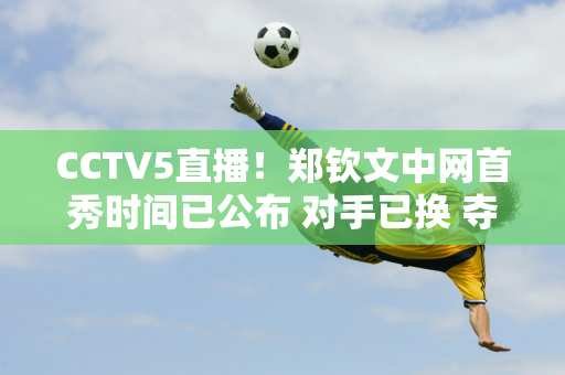 CCTV5直播！郑钦文中网首秀时间已公布 对手已换 夺冠奖金将达930万元