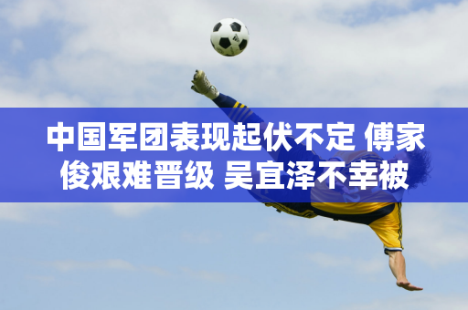 中国军团表现起伏不定 傅家俊艰难晋级 吴宜泽不幸被淘汰