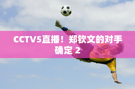 CCTV5直播！郑钦文的对手确定 2