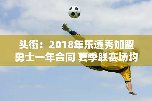 头衔：2018年乐透秀加盟勇士一年合同 夏季联赛场均17+8