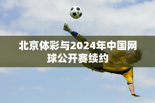 北京体彩与2024年中国网球公开赛续约