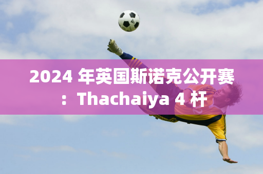 2024 年英国斯诺克公开赛：Thachaiya 4 杆