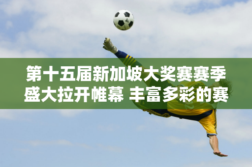 第十五届新加坡大奖赛赛季盛大拉开帷幕 丰富多彩的赛季主题活动持续登陆狮城