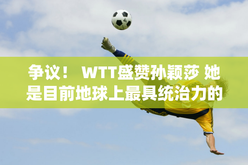 争议！ WTT盛赞孙颖莎 她是目前地球上最具统治力的选手 她被质疑奥运会没有单打冠军