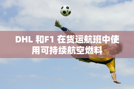 DHL 和F1 在货运航班中使用可持续航空燃料