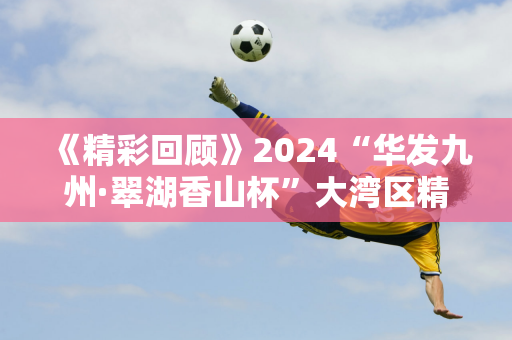 《精彩回顾》2024“华发九州·翠湖香山杯”大湾区精英邀请赛（翠湖高尔夫秋季赛暨诺曼球场开业九周年）成功举办